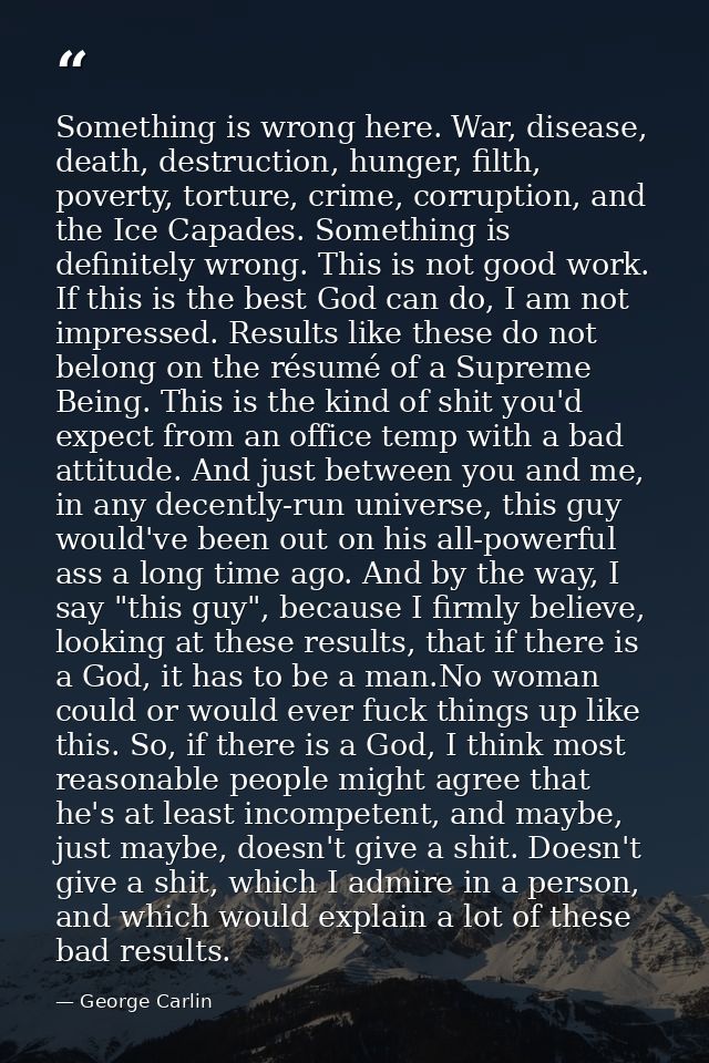 Something is wrong here. War, disease, death, destruction, hunger, filth, poverty, torture, crime, corruption, and the I — George Carlin
