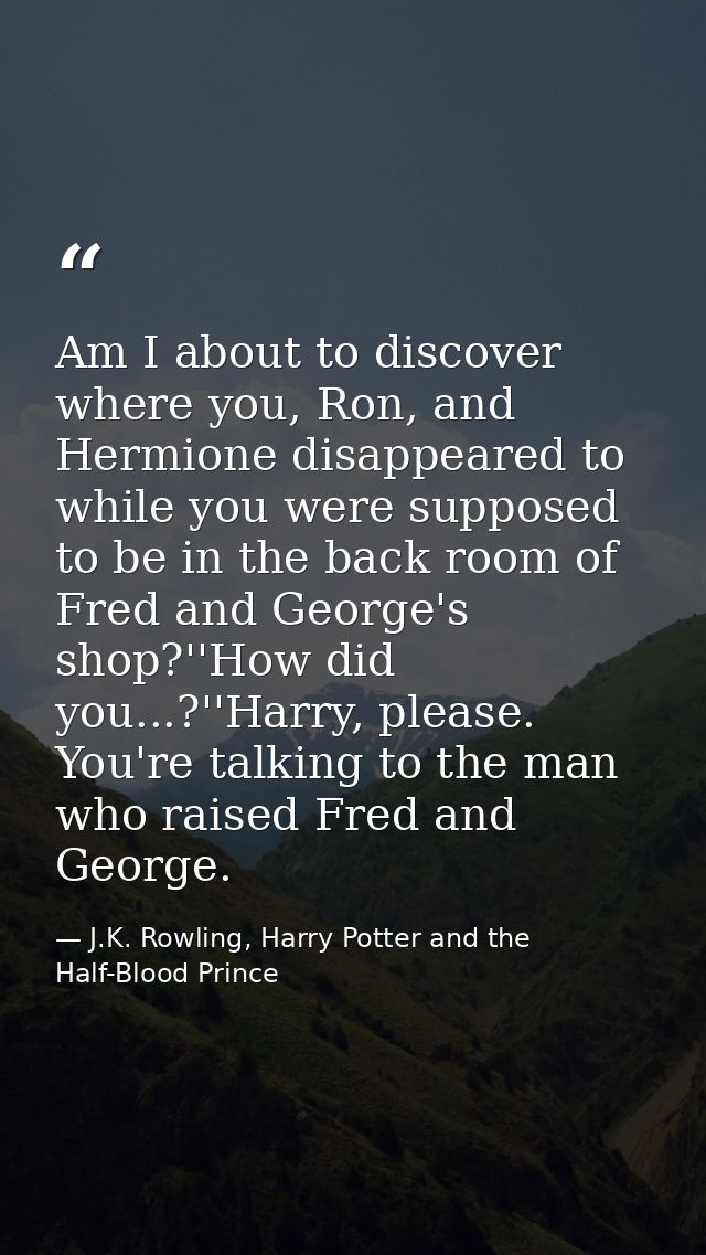 Am I about to discover where you, Ron, and Hermione disappeared to while you were supposed to be in the back room of Fre — J.K. Rowling, Harry Potter and the Half-Blood Prince