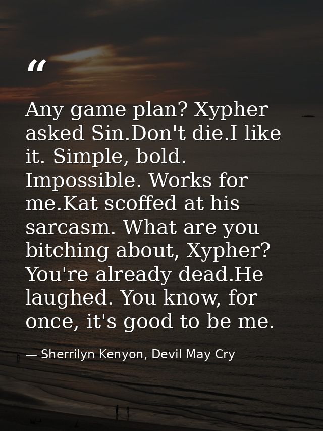 Any game plan? Xypher asked Sin.Don't die.I like it. Simple, bold. Impossible. Works for me.Kat scoffed at his sarcasm.  — Sherrilyn Kenyon, Devil May Cry