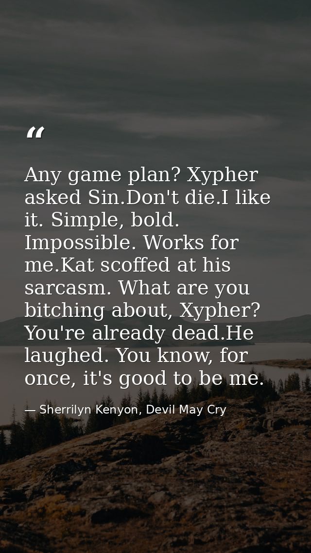 Any game plan? Xypher asked Sin.Don't die.I like it. Simple, bold. Impossible. Works for me.Kat scoffed at his sarcasm.  — Sherrilyn Kenyon, Devil May Cry
