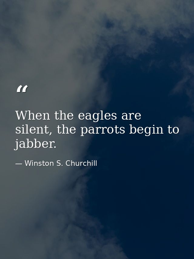 When the eagles are silent, the parrots begin to jabber. — Winston S. Churchill