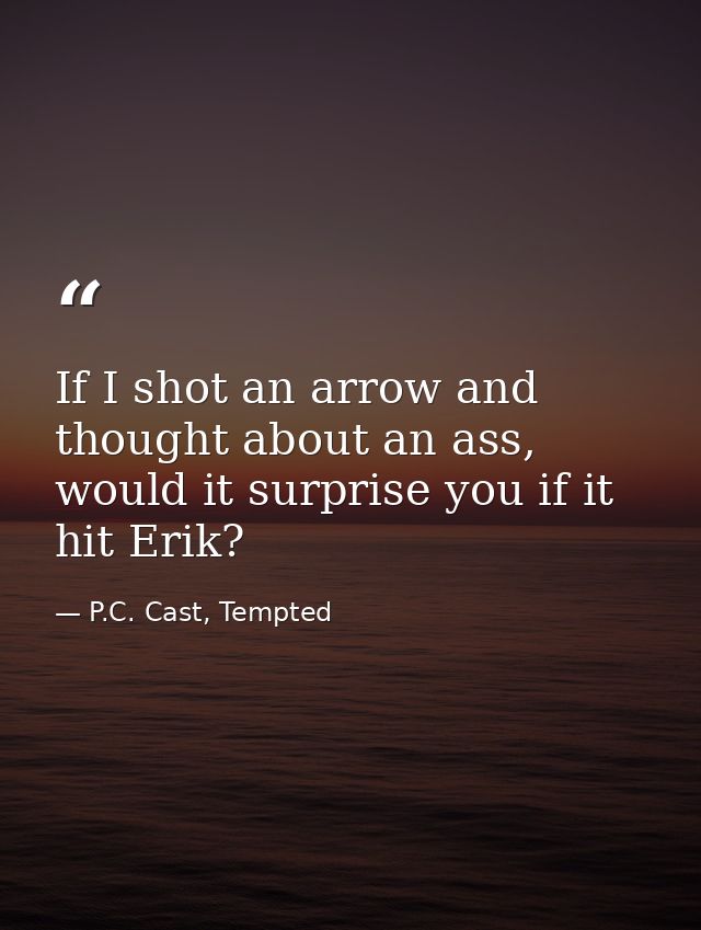 If I shot an arrow and thought about an ass, would it surprise you if it hit Erik? — P.C. Cast, Tempted