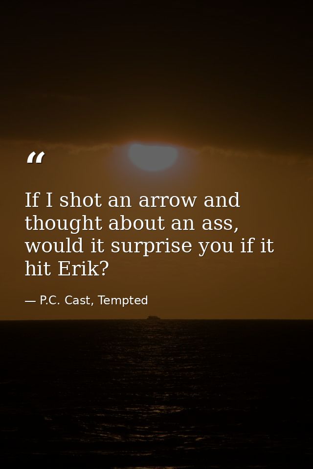If I shot an arrow and thought about an ass, would it surprise you if it hit Erik? — P.C. Cast, Tempted
