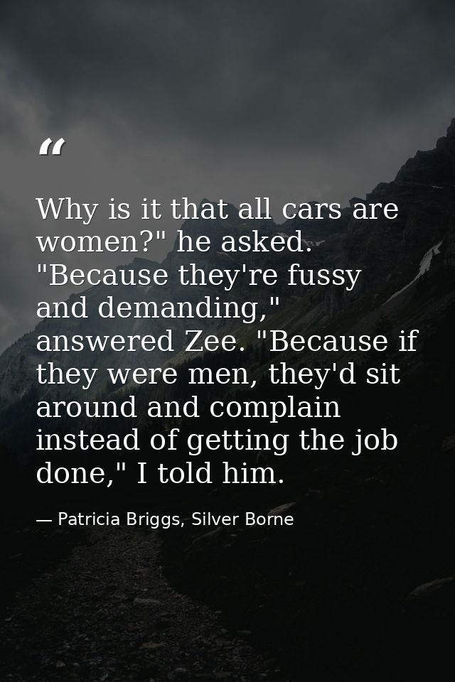 Why is it that all cars are women?" he asked. "Because they're fussy and demanding," answered Zee. "Because if they were — Patricia Briggs, Silver Borne