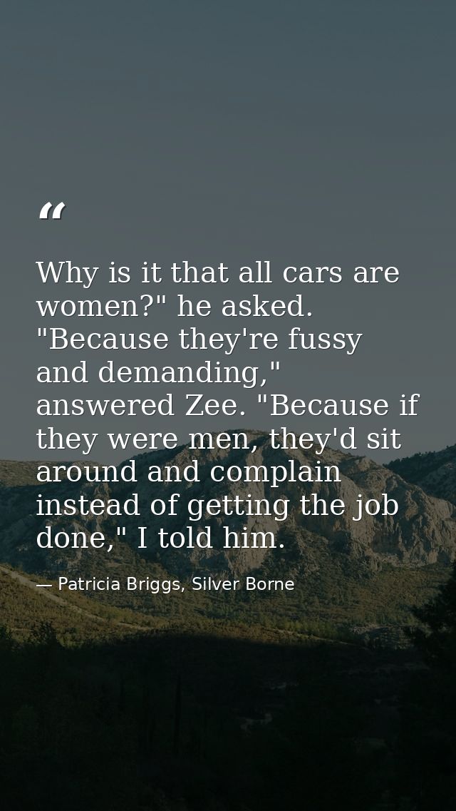 Why is it that all cars are women?" he asked. "Because they're fussy and demanding," answered Zee. "Because if they were — Patricia Briggs, Silver Borne