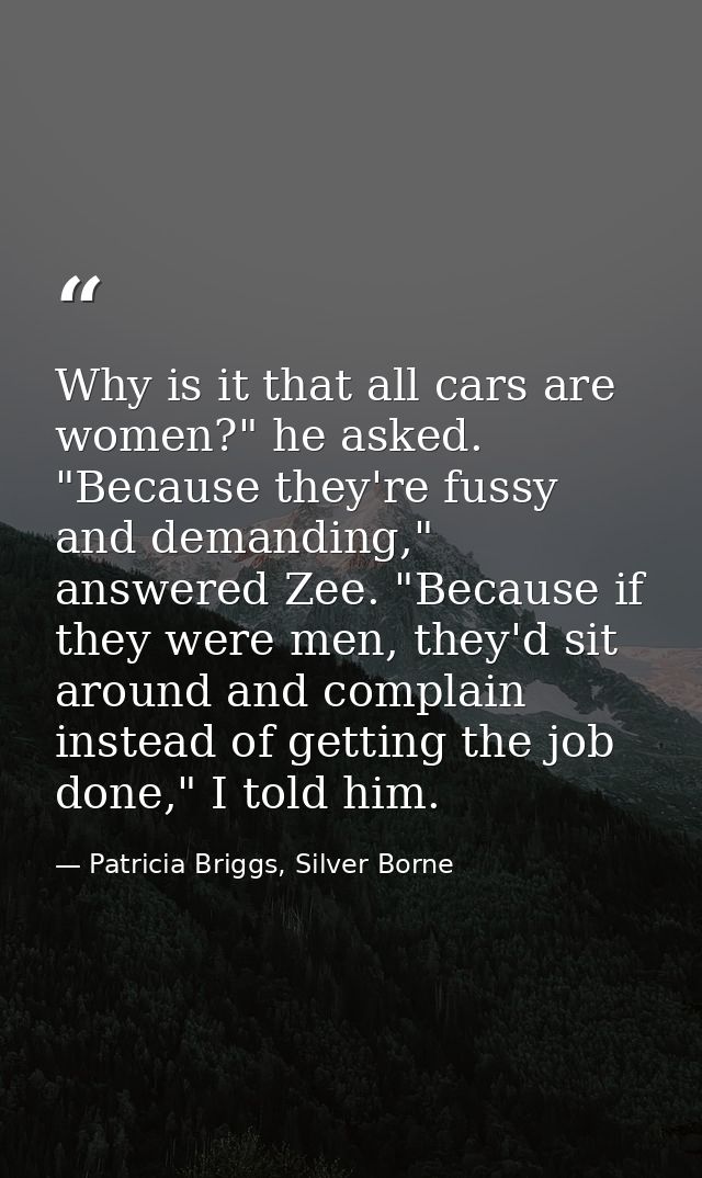 Why is it that all cars are women?" he asked. "Because they're fussy and demanding," answered Zee. "Because if they were — Patricia Briggs, Silver Borne