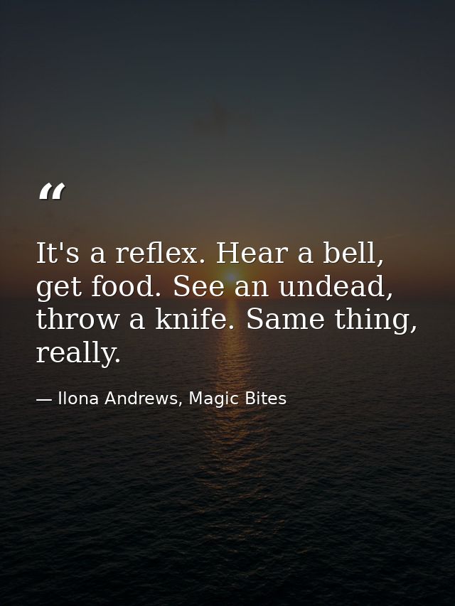It's a reflex. Hear a bell, get food. See an undead, throw a knife. Same thing, really. — Ilona Andrews, Magic Bites