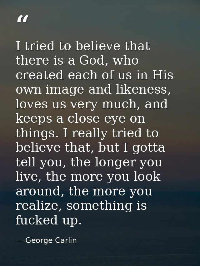 I tried to believe that there is a God, who created each of us in His own image and likeness, loves us very much, and ke — George Carlin