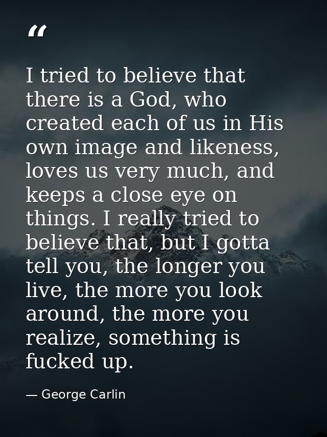 I tried to believe that there is a God, who created each of us in His own image and likeness, loves us very much, and ke — George Carlin