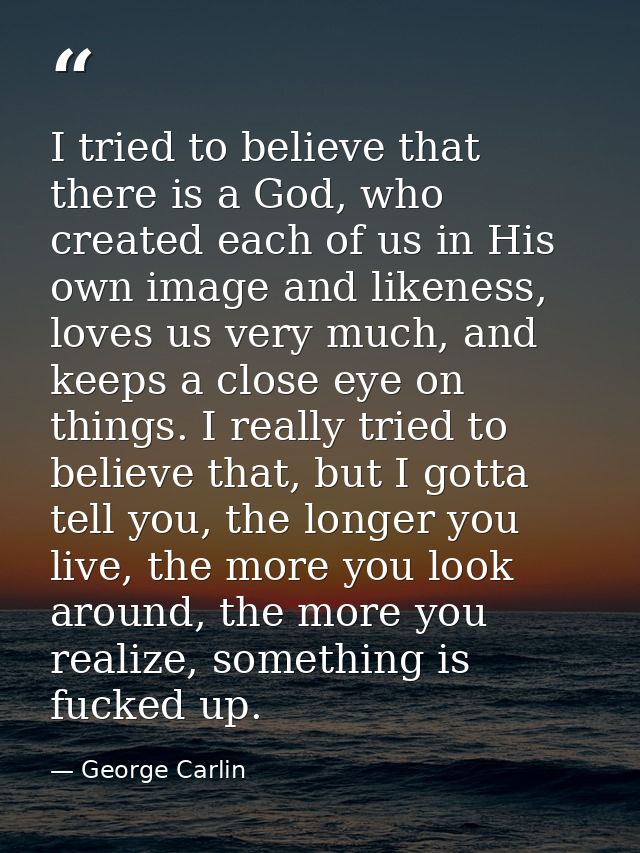 I tried to believe that there is a God, who created each of us in His own image and likeness, loves us very much, and ke — George Carlin