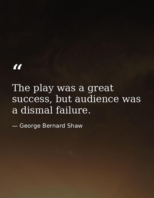 The play was a great success, but audience was a dismal failure. — George Bernard Shaw