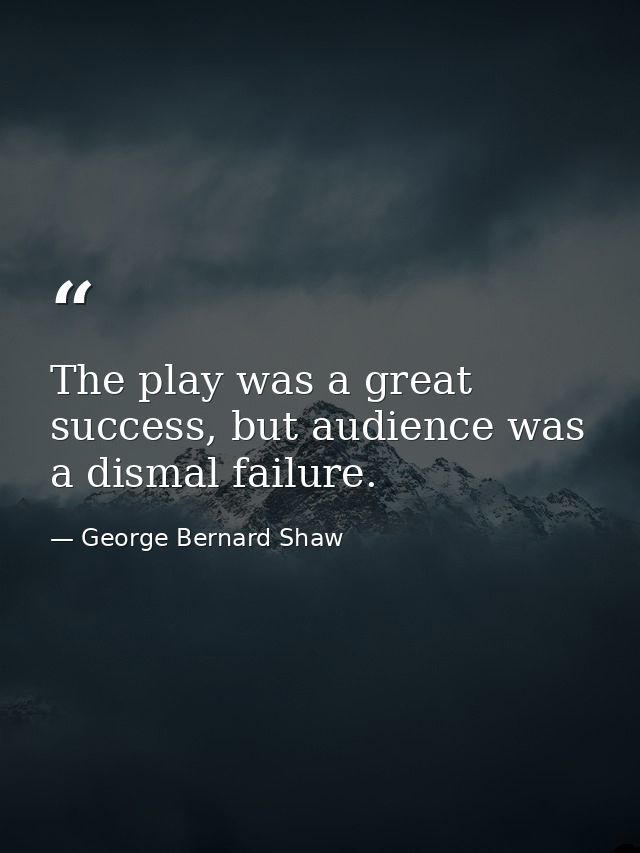 The play was a great success, but audience was a dismal failure. — George Bernard Shaw