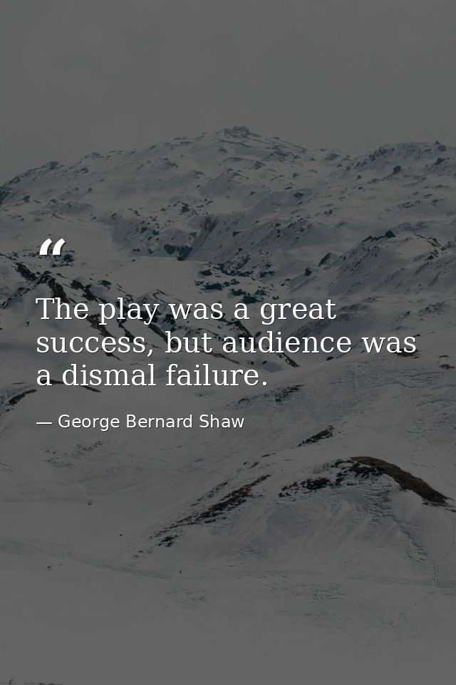 The play was a great success, but audience was a dismal failure. — George Bernard Shaw