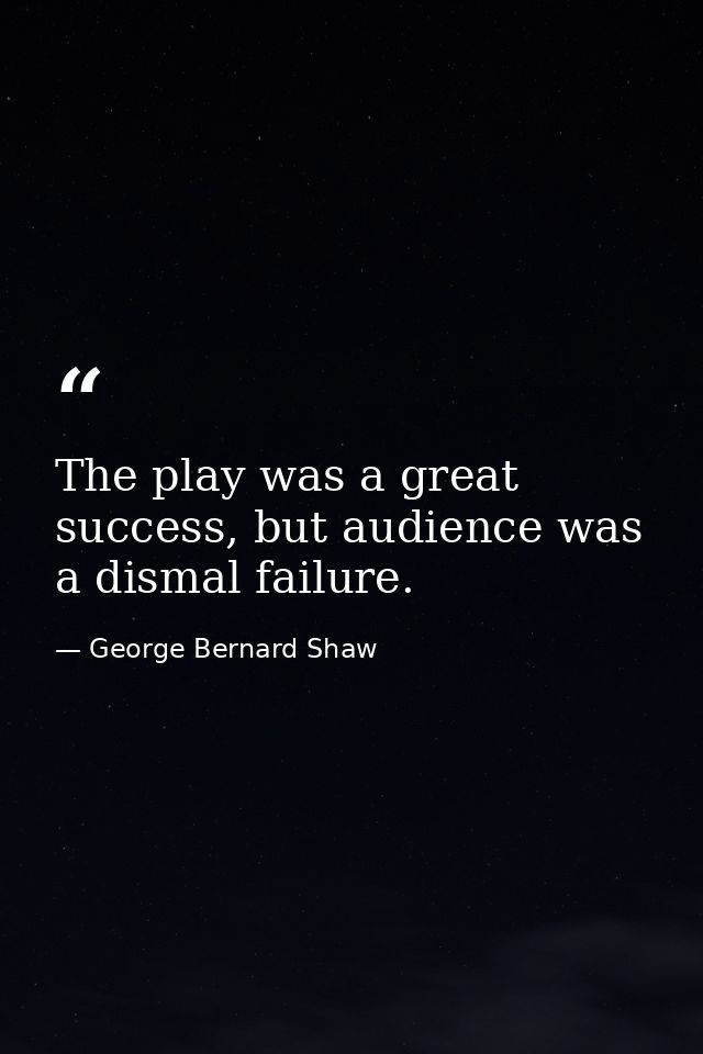 The play was a great success, but audience was a dismal failure. — George Bernard Shaw