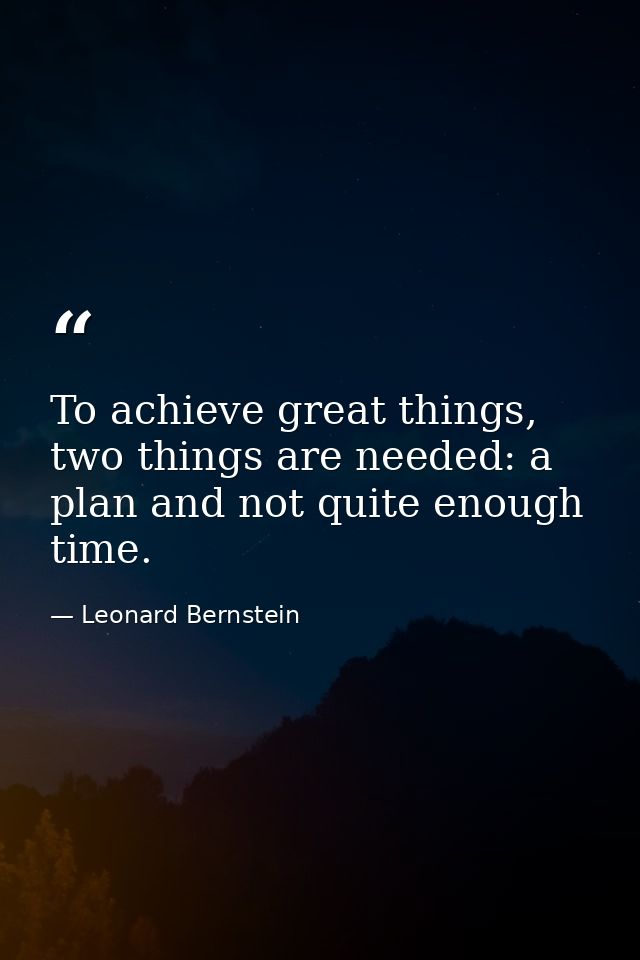 To achieve great things, two things are needed: a plan and not quite enough time. — Leonard Bernstein