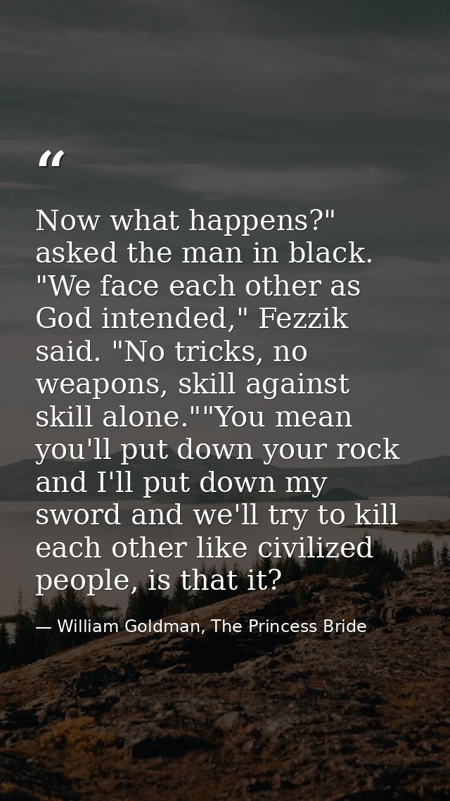 Now what happens?" asked the man in black. "We face each other as God intended," Fezzik said. "No tricks, no weapons, sk — William Goldman, The Princess Bride