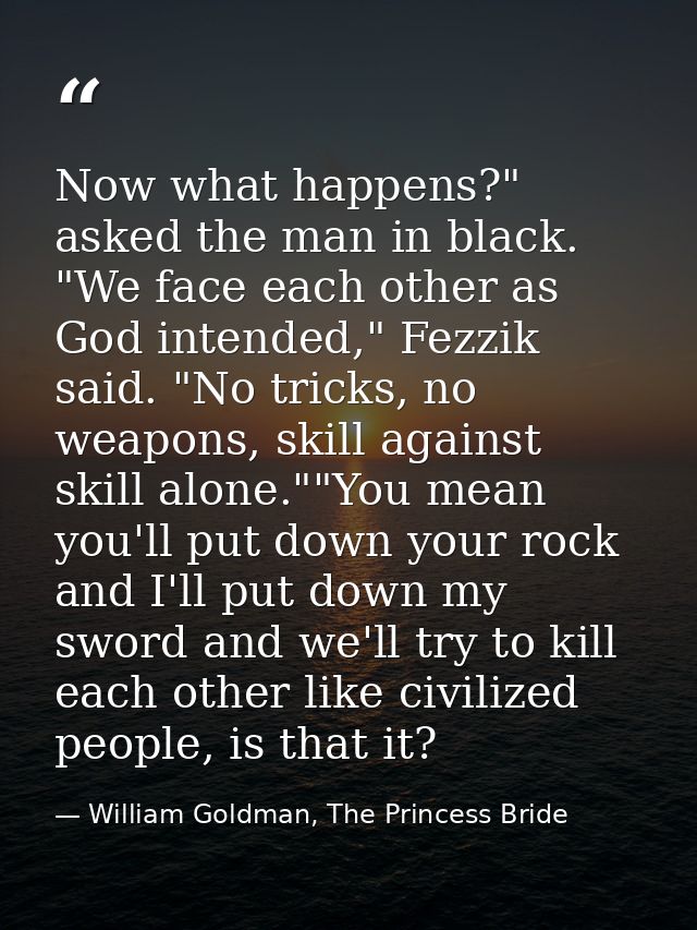 Now what happens?" asked the man in black. "We face each other as God intended," Fezzik said. "No tricks, no weapons, sk — William Goldman, The Princess Bride