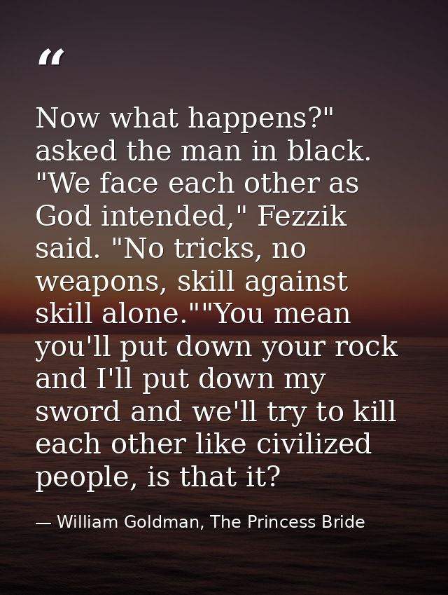 Now what happens?" asked the man in black. "We face each other as God intended," Fezzik said. "No tricks, no weapons, sk — William Goldman, The Princess Bride