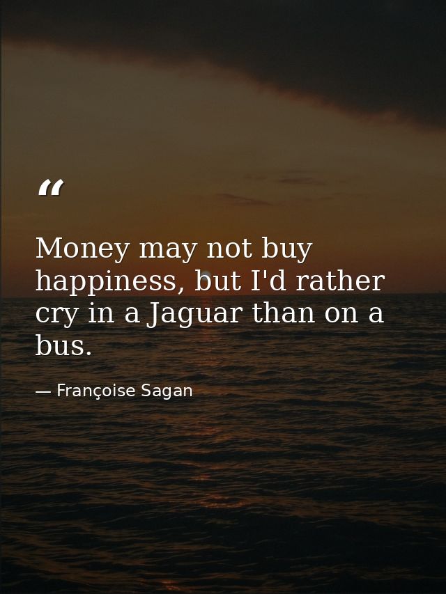 Money may not buy happiness, but I'd rather cry in a Jaguar than on a bus. — Françoise Sagan