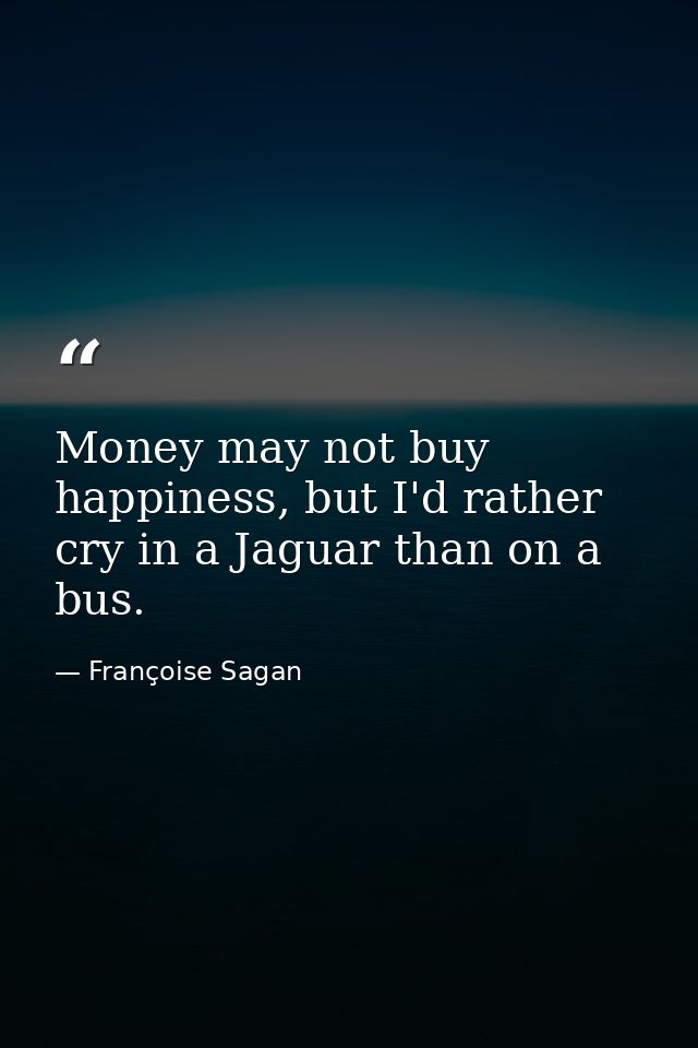 Money may not buy happiness, but I'd rather cry in a Jaguar than on a bus. — Françoise Sagan