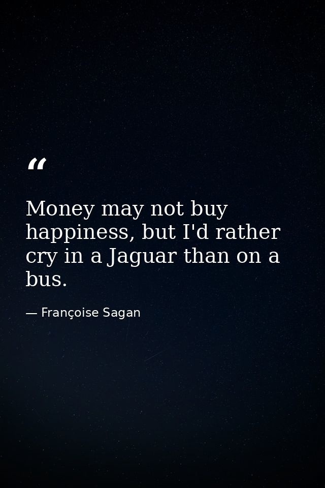 Money may not buy happiness, but I'd rather cry in a Jaguar than on a bus. — Françoise Sagan