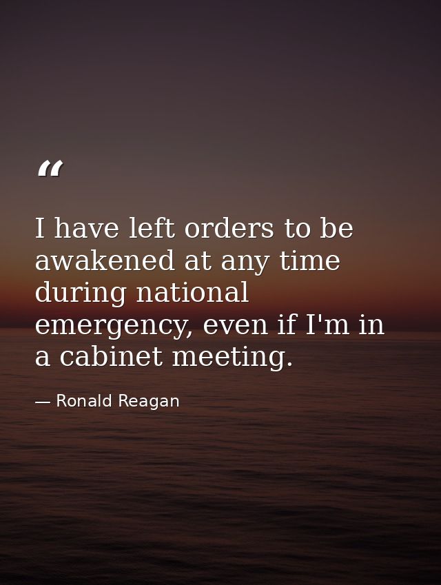 I have left orders to be awakened at any time during national emergency, even if I'm in a cabinet meeting. — Ronald Reagan