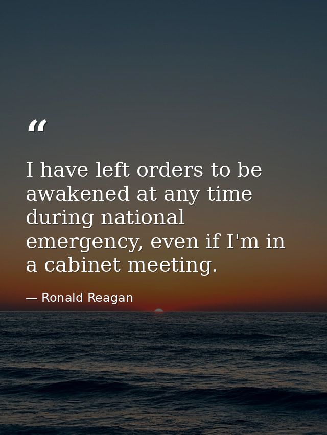 I have left orders to be awakened at any time during national emergency, even if I'm in a cabinet meeting. — Ronald Reagan