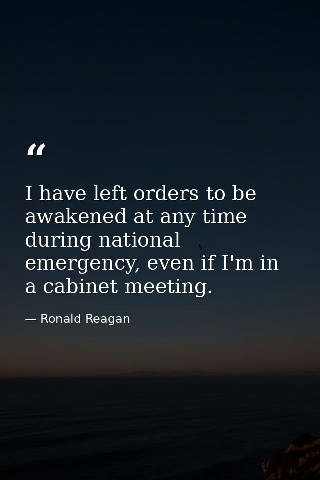I have left orders to be awakened at any time during national emergency, even if I'm in a cabinet meeting. — Ronald Reagan