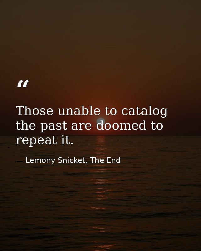 Those unable to catalog the past are doomed to repeat it. — Lemony Snicket, The End
