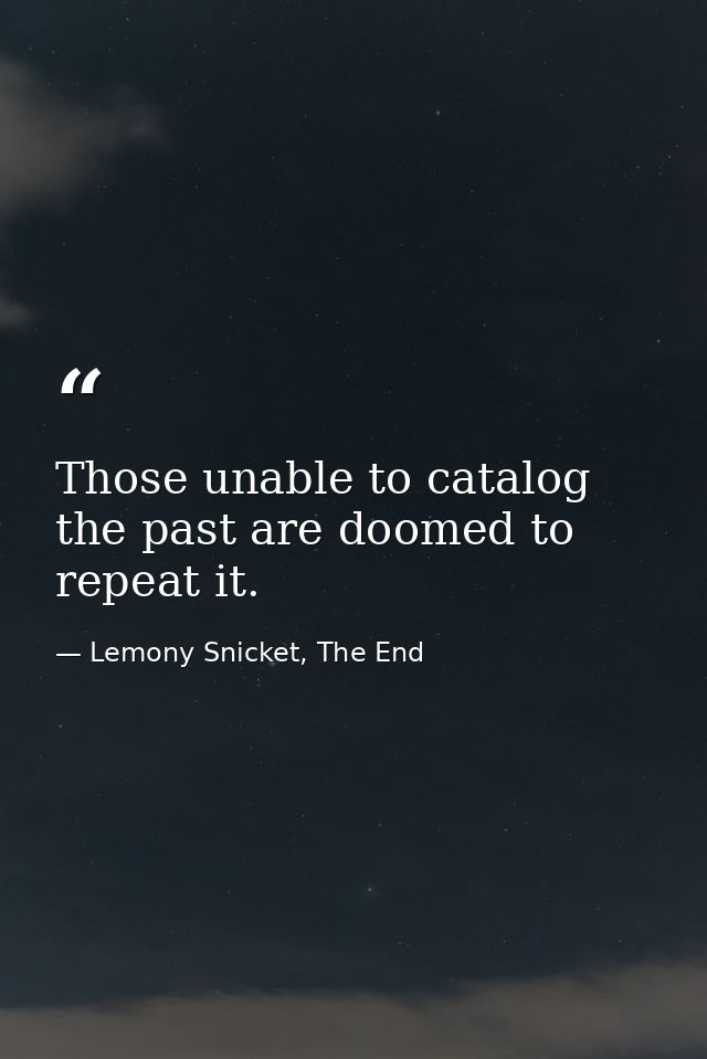 Those unable to catalog the past are doomed to repeat it. — Lemony Snicket, The End