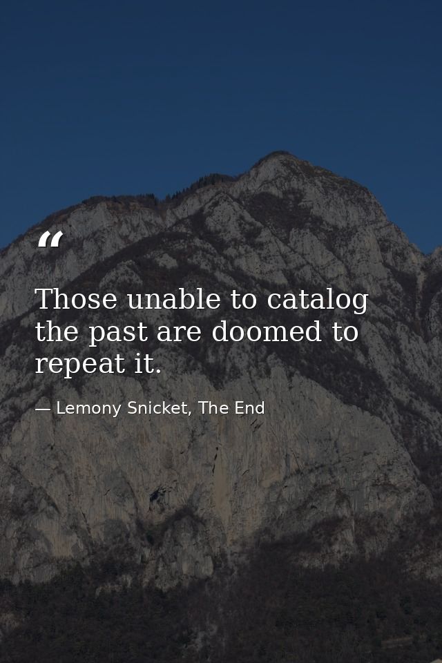 Those unable to catalog the past are doomed to repeat it. — Lemony Snicket, The End