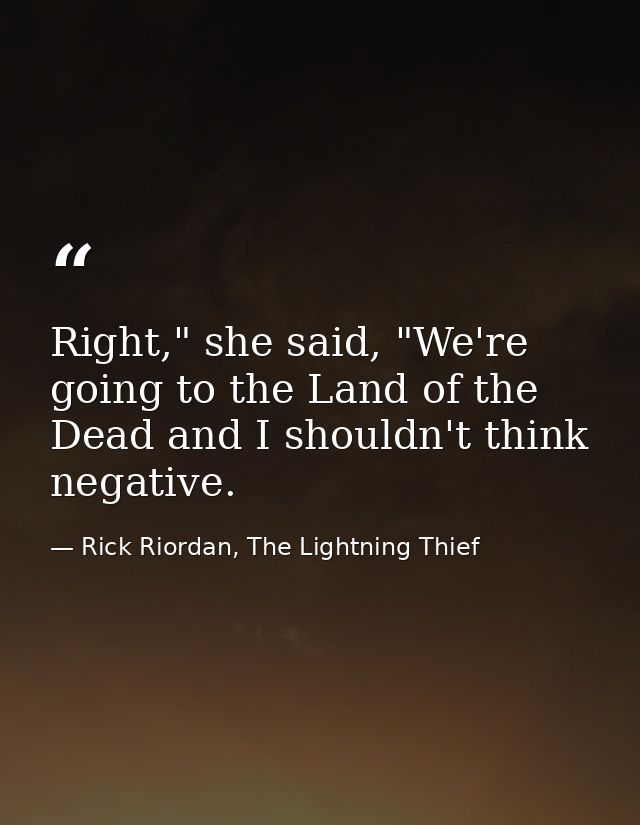Right," she said, "We're going to the Land of the Dead and I shouldn't think negative. — Rick Riordan, The Lightning Thief