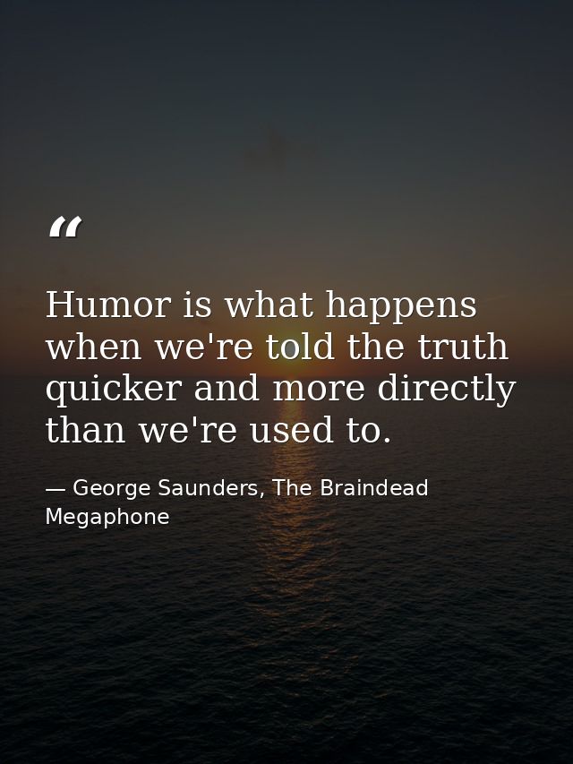Humor is what happens when we're told the truth quicker and more directly than we're used to. — George Saunders, The Braindead Megaphone