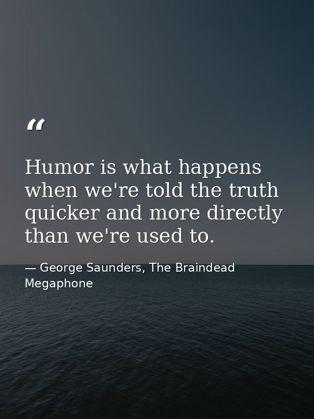 Humor is what happens when we're told the truth quicker and more directly than we're used to. — George Saunders, The Braindead Megaphone