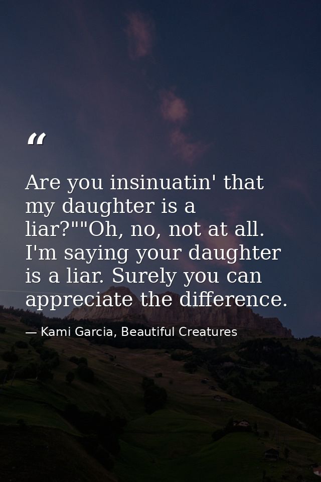 Are you insinuatin' that my daughter is a liar?""Oh, no, not at all. I'm saying your daughter is a liar. Surely you can  — Kami Garcia, Beautiful Creatures