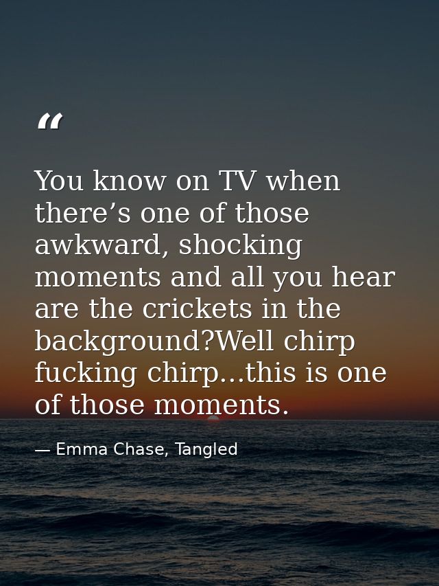 You know on TV when there’s one of those awkward, shocking moments and all you hear are the crickets in the background?W — Emma Chase, Tangled