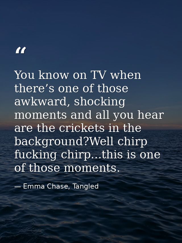 You know on TV when there’s one of those awkward, shocking moments and all you hear are the crickets in the background?W — Emma Chase, Tangled