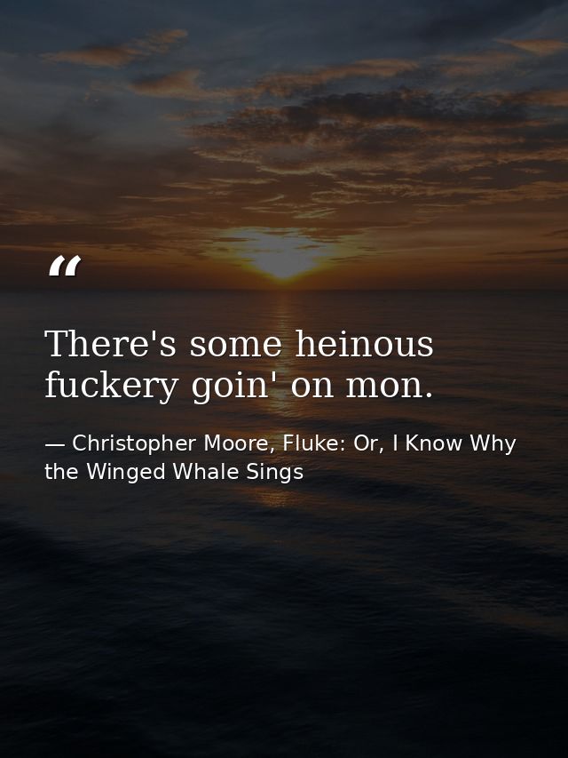 There's some heinous fuckery goin' on mon. — Christopher Moore, Fluke: Or, I Know Why the Winged Whale Sings