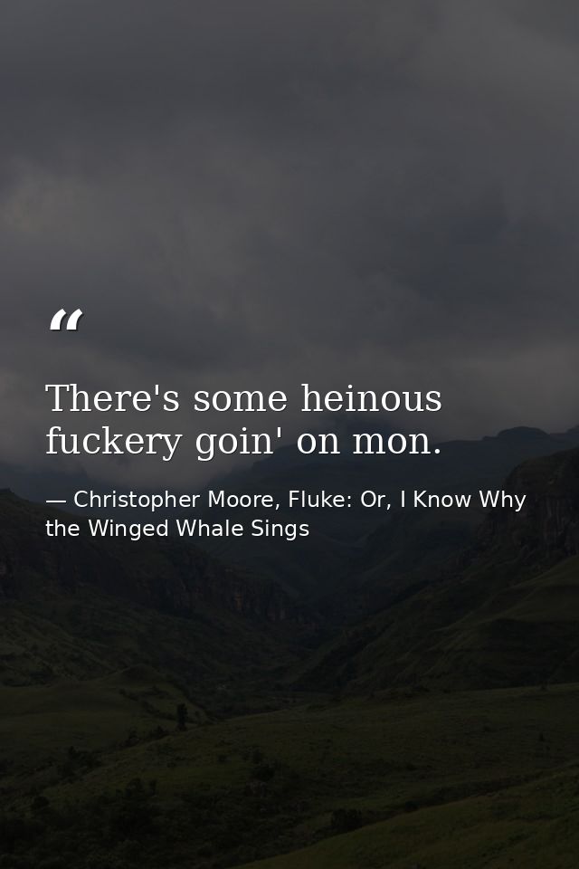 There's some heinous fuckery goin' on mon. — Christopher Moore, Fluke: Or, I Know Why the Winged Whale Sings