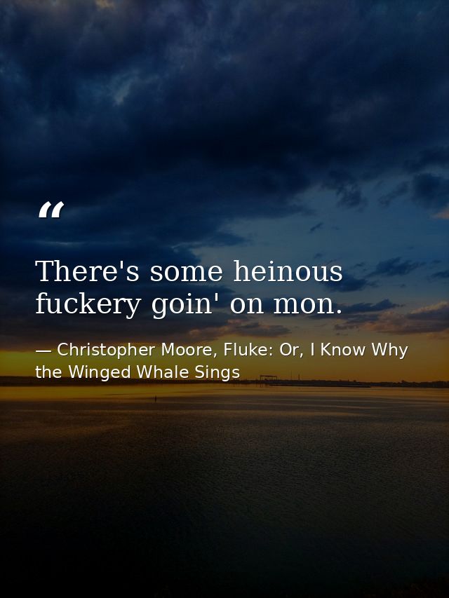 There's some heinous fuckery goin' on mon. — Christopher Moore, Fluke: Or, I Know Why the Winged Whale Sings