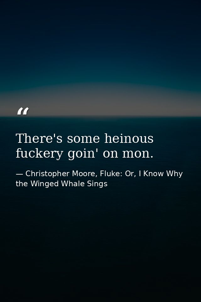 There's some heinous fuckery goin' on mon. — Christopher Moore, Fluke: Or, I Know Why the Winged Whale Sings