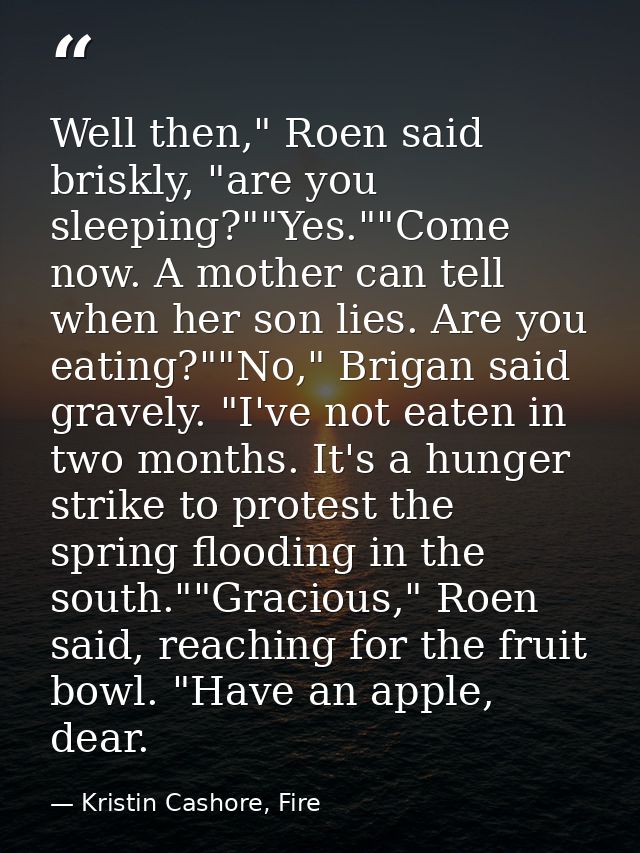 Well then," Roen said briskly, "are you sleeping?""Yes.""Come now. A mother can tell when her son lies. Are you eating?" — Kristin Cashore, Fire