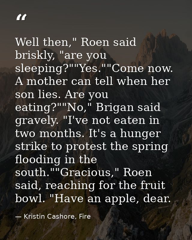 Well then," Roen said briskly, "are you sleeping?""Yes.""Come now. A mother can tell when her son lies. Are you eating?" — Kristin Cashore, Fire