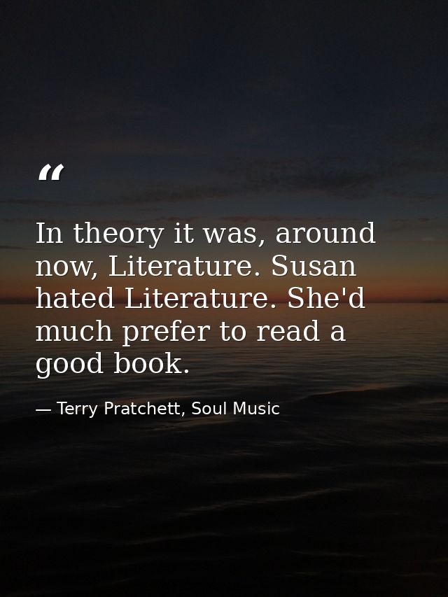 In theory it was, around now, Literature. Susan hated Literature. She'd much prefer to read a good book. — Terry Pratchett, Soul Music
