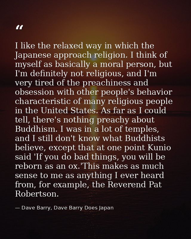 I like the relaxed way in which the Japanese approach religion. I think of myself as basically a moral person, but I'm d — Dave Barry, Dave Barry Does Japan