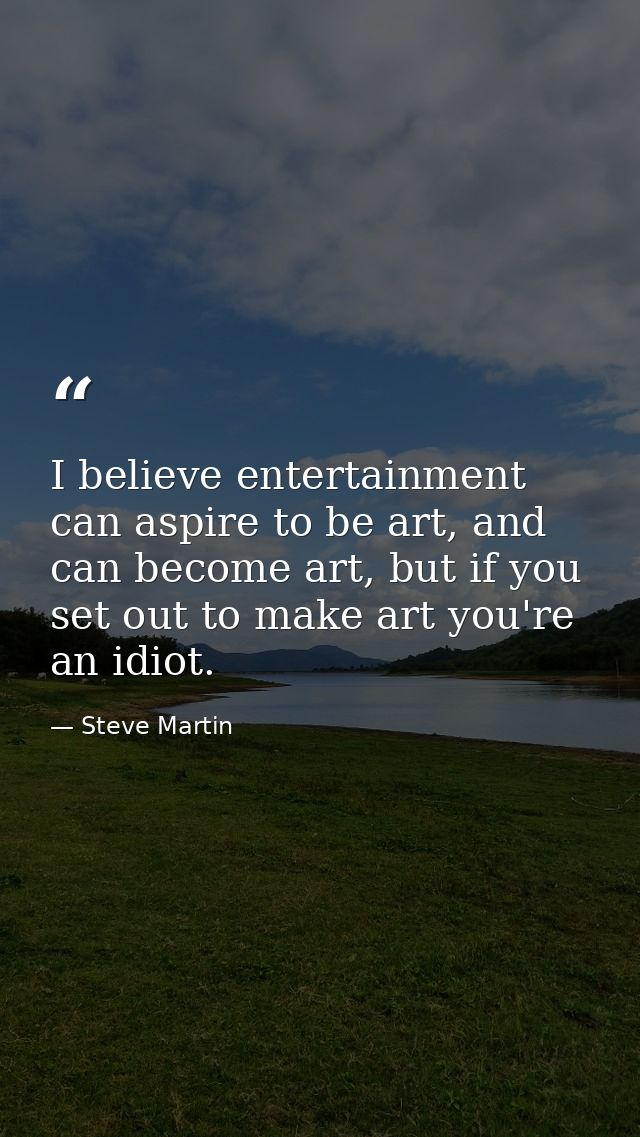 I believe entertainment can aspire to be art, and can become art, but if you set out to make art you're an idiot. — Steve Martin