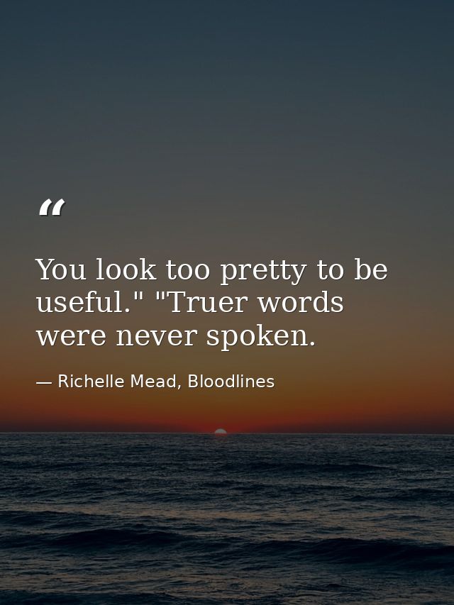 You look too pretty to be useful." "Truer words were never spoken. — Richelle Mead, Bloodlines