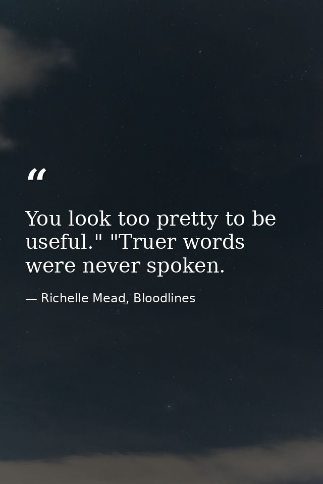 You look too pretty to be useful." "Truer words were never spoken. — Richelle Mead, Bloodlines
