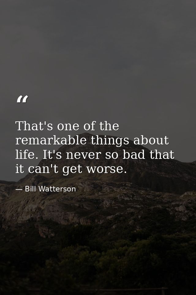 That's one of the remarkable things about life. It's never so bad that it can't get worse. — Bill Watterson