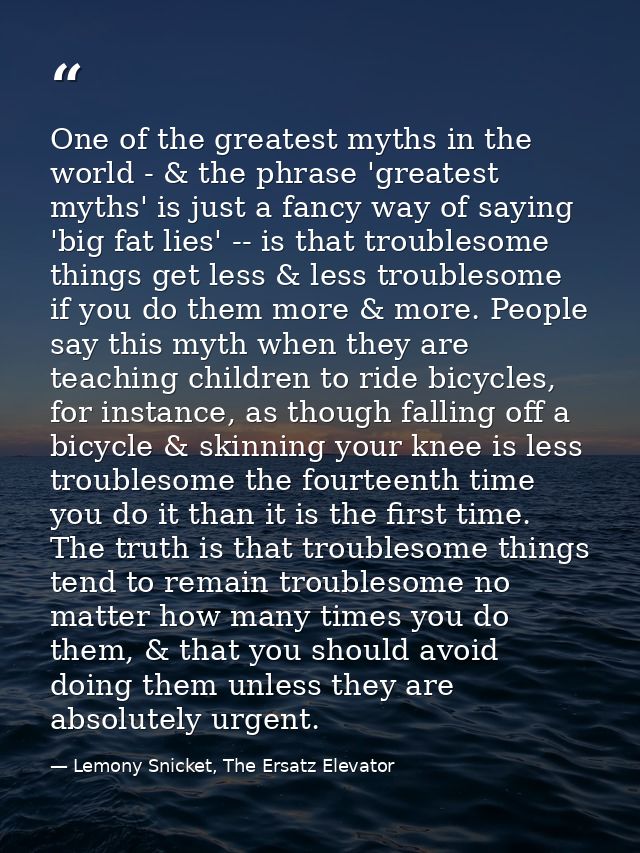 One of the greatest myths in the world - & the phrase 'greatest myths' is just a fancy way of saying 'big fat lies' -- i — Lemony Snicket, The Ersatz Elevator